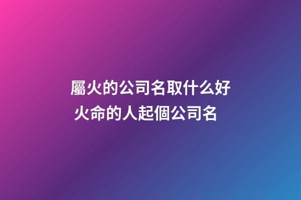 屬火的公司名取什么好 火命的人起個公司名-第1張-公司起名-玄機派